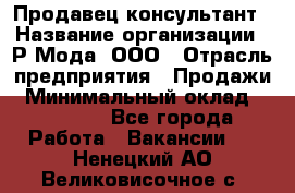 Продавец-консультант › Название организации ­ Р-Мода, ООО › Отрасль предприятия ­ Продажи › Минимальный оклад ­ 22 000 - Все города Работа » Вакансии   . Ненецкий АО,Великовисочное с.